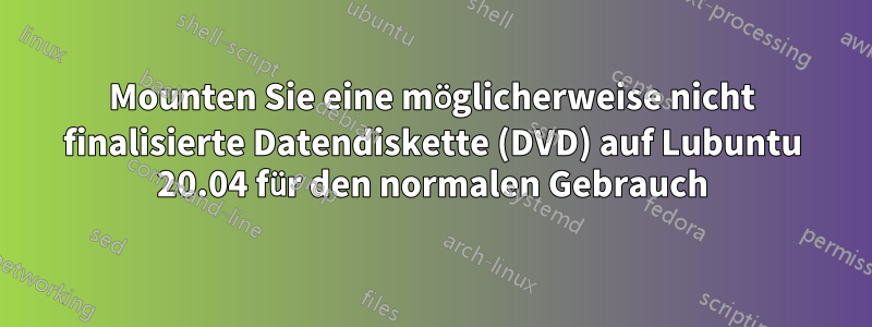 Mounten Sie eine möglicherweise nicht finalisierte Datendiskette (DVD) auf Lubuntu 20.04 für den normalen Gebrauch