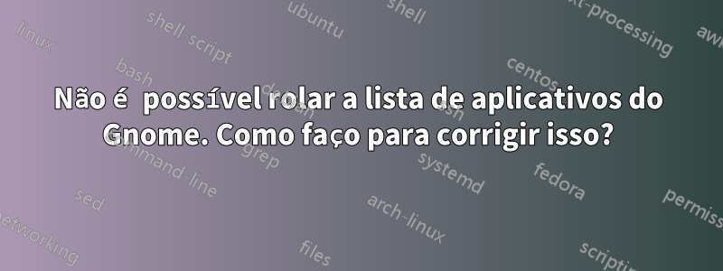 Não é possível rolar a lista de aplicativos do Gnome. Como faço para corrigir isso?