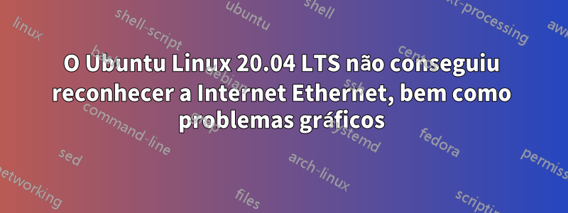 O Ubuntu Linux 20.04 LTS não conseguiu reconhecer a Internet Ethernet, bem como problemas gráficos