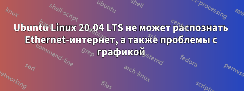 Ubuntu Linux 20.04 LTS не может распознать Ethernet-интернет, а также проблемы с графикой