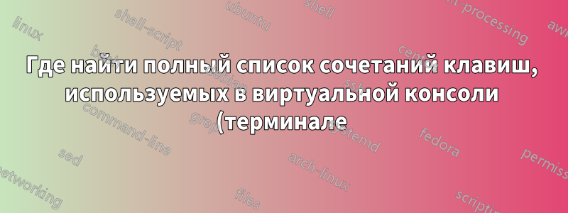 Где найти полный список сочетаний клавиш, используемых в виртуальной консоли (терминале) Linux?