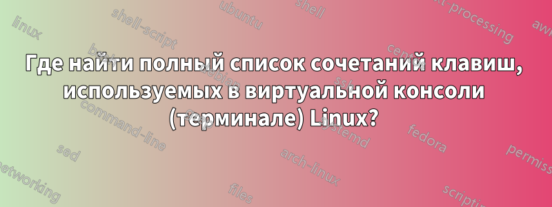 Где найти полный список сочетаний клавиш, используемых в виртуальной консоли (терминале) Linux?