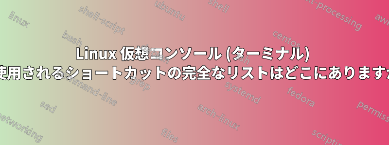 Linux 仮想コンソール (ターミナル) で使用されるショートカットの完全なリストはどこにありますか?