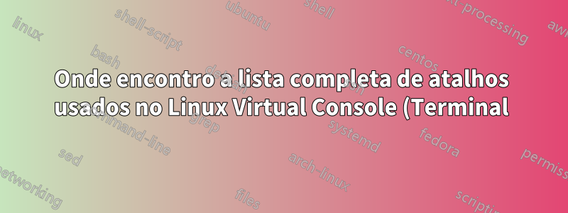 Onde encontro a lista completa de atalhos usados no Linux Virtual Console (Terminal)?