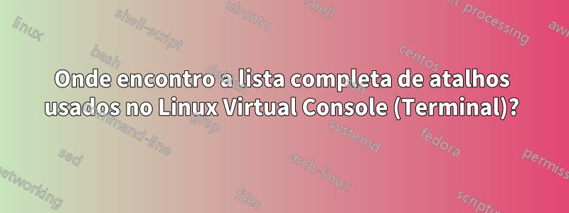 Onde encontro a lista completa de atalhos usados ​​no Linux Virtual Console (Terminal)?