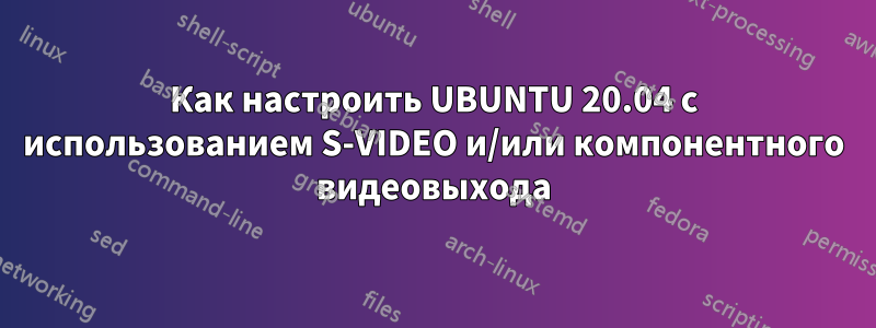 Как настроить UBUNTU 20.04 с использованием S-VIDEO и/или компонентного видеовыхода