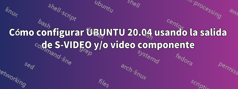 Cómo configurar UBUNTU 20.04 usando la salida de S-VIDEO y/o video componente