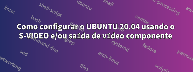 Como configurar o UBUNTU 20.04 usando o S-VIDEO e/ou saída de vídeo componente