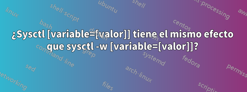 ¿Sysctl [variable=[valor]] tiene el mismo efecto que sysctl -w [variable=[valor]]?