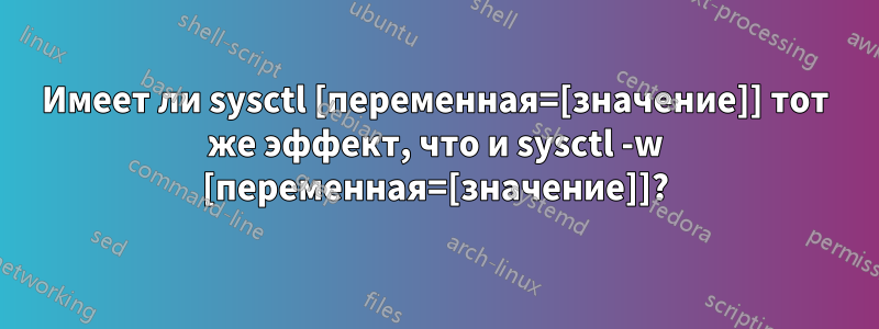 Имеет ли sysctl [переменная=[значение]] тот же эффект, что и sysctl -w [переменная=[значение]]?