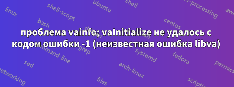 проблема vainfo; vaInitialize не удалось с кодом ошибки -1 (неизвестная ошибка libva)