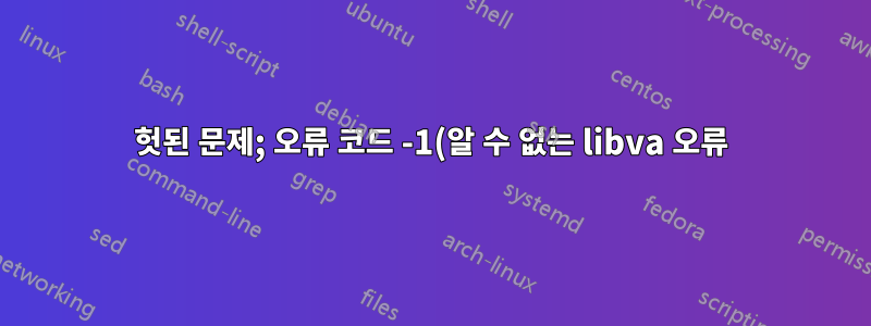 헛된 문제; 오류 코드 -1(알 수 없는 libva 오류)로 인해 vaInitialize가 실패했습니다.