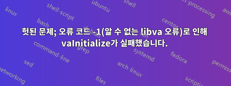 헛된 문제; 오류 코드 -1(알 수 없는 libva 오류)로 인해 vaInitialize가 실패했습니다.