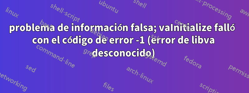 problema de información falsa; vaInitialize falló con el código de error -1 (error de libva desconocido)