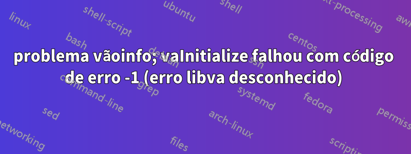 problema vãoinfo; vaInitialize falhou com código de erro -1 (erro libva desconhecido)