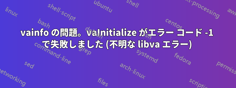 vainfo の問題。vaInitialize がエラー コード -1 で失敗しました (不明な libva エラー)