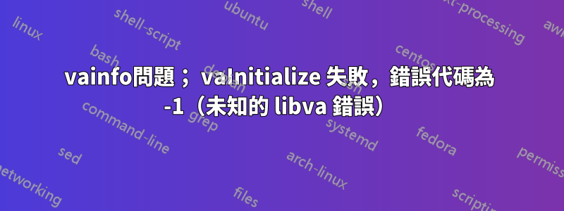 vainfo問題； vaInitialize 失敗，錯誤代碼為 -1（未知的 libva 錯誤）