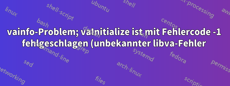 vainfo-Problem; vaInitialize ist mit Fehlercode -1 fehlgeschlagen (unbekannter libva-Fehler)