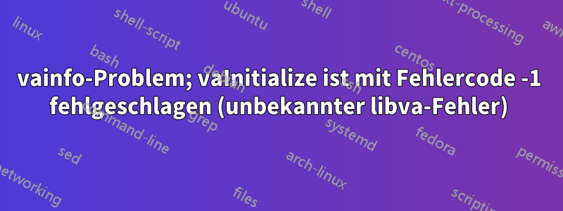 vainfo-Problem; vaInitialize ist mit Fehlercode -1 fehlgeschlagen (unbekannter libva-Fehler)