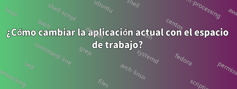 ¿Cómo cambiar la aplicación actual con el espacio de trabajo?