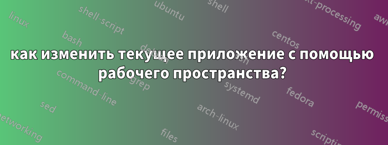 как изменить текущее приложение с помощью рабочего пространства?