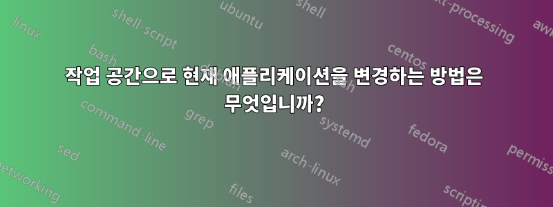 작업 공간으로 현재 애플리케이션을 변경하는 방법은 무엇입니까?