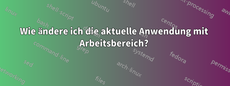 Wie ändere ich die aktuelle Anwendung mit Arbeitsbereich?