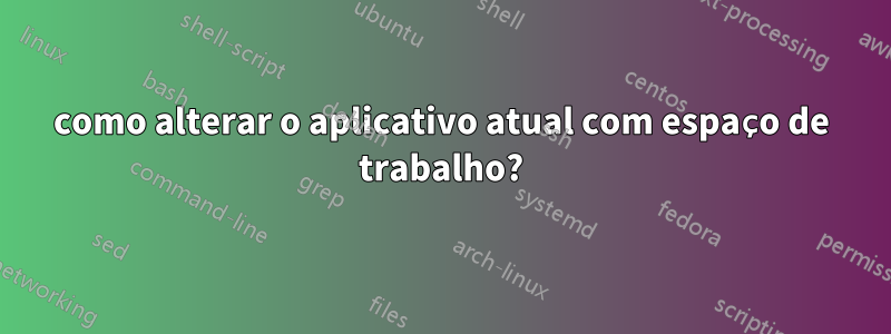 como alterar o aplicativo atual com espaço de trabalho?