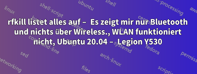 rfkill listet alles auf – Es zeigt mir nur Bluetooth und nichts über Wireless., WLAN funktioniert nicht, Ubuntu 20.04 – Legion Y530