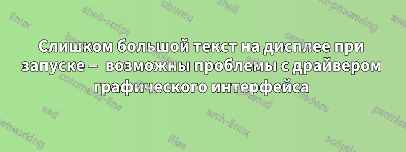 Слишком большой текст на дисплее при запуске — возможны проблемы с драйвером графического интерфейса