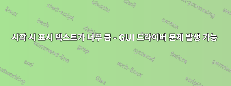 시작 시 표시 텍스트가 너무 큼 - GUI 드라이버 문제 발생 가능