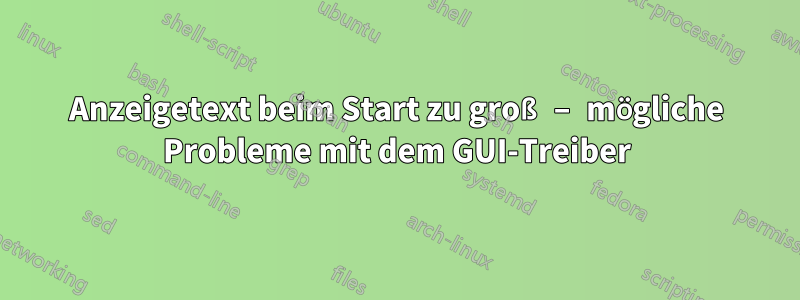 Anzeigetext beim Start zu groß – mögliche Probleme mit dem GUI-Treiber