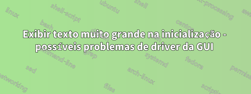 Exibir texto muito grande na inicialização - possíveis problemas de driver da GUI