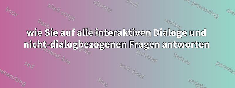 wie Sie auf alle interaktiven Dialoge und nicht-dialogbezogenen Fragen antworten