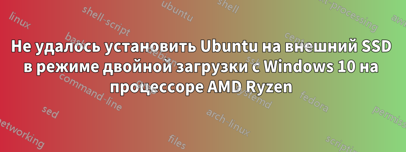 Не удалось установить Ubuntu на внешний SSD в режиме двойной загрузки с Windows 10 на процессоре AMD Ryzen