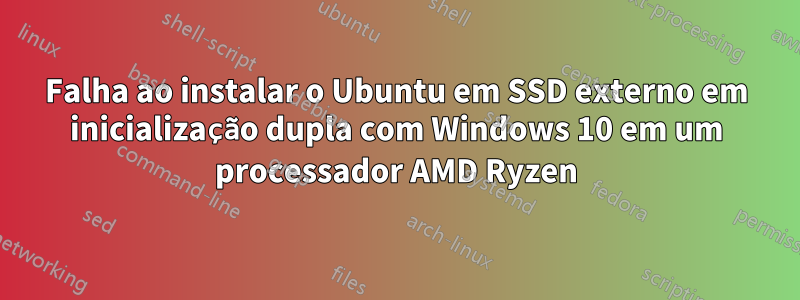 Falha ao instalar o Ubuntu em SSD externo em inicialização dupla com Windows 10 em um processador AMD Ryzen