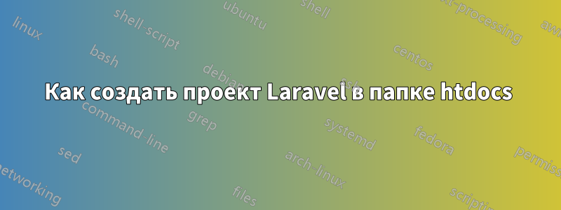 Как создать проект Laravel в папке htdocs