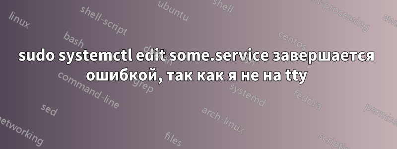 sudo systemctl edit some.service завершается ошибкой, так как я не на tty