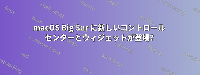 macOS Big Sur に新しいコントロール センターとウィジェットが登場?