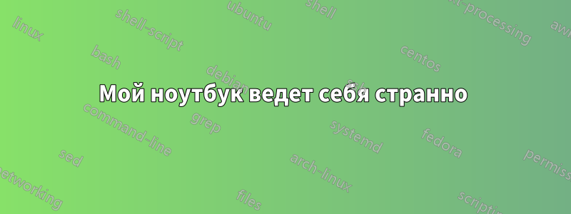 Мой ноутбук ведет себя странно