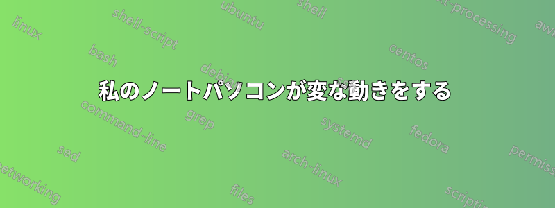 私のノートパソコンが変な動きをする