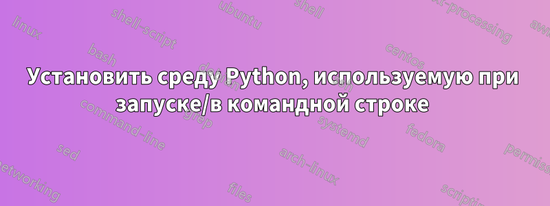 Установить среду Python, используемую при запуске/в командной строке