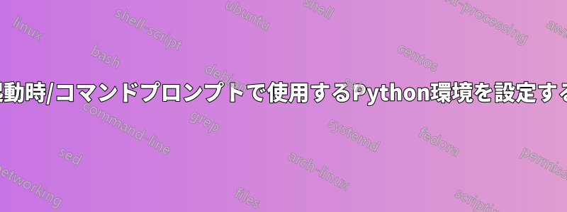 起動時/コマンドプロンプトで使用するPython環境を設定する