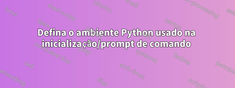 Defina o ambiente Python usado na inicialização/prompt de comando