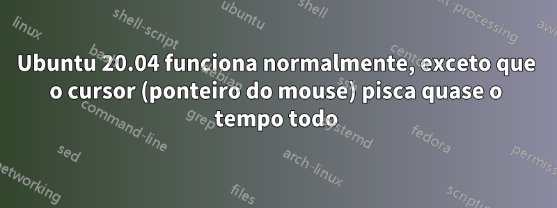 Ubuntu 20.04 funciona normalmente, exceto que o cursor (ponteiro do mouse) pisca quase o tempo todo