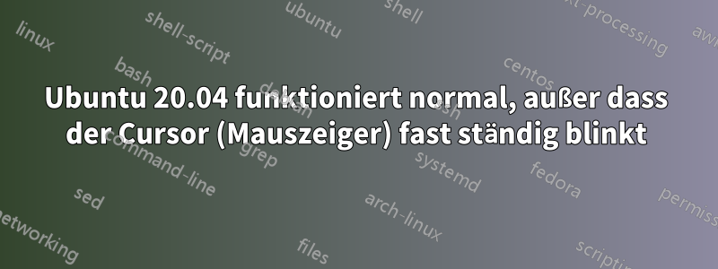 Ubuntu 20.04 funktioniert normal, außer dass der Cursor (Mauszeiger) fast ständig blinkt