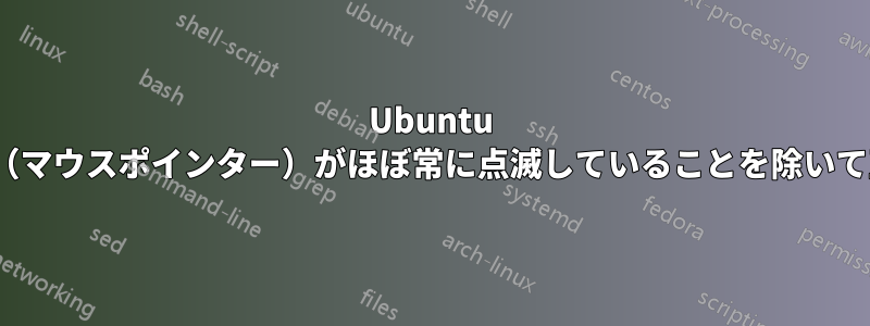 Ubuntu 20.04は、カーソル（マウスポインター）がほぼ常に点滅していることを除いて正常に動作します。