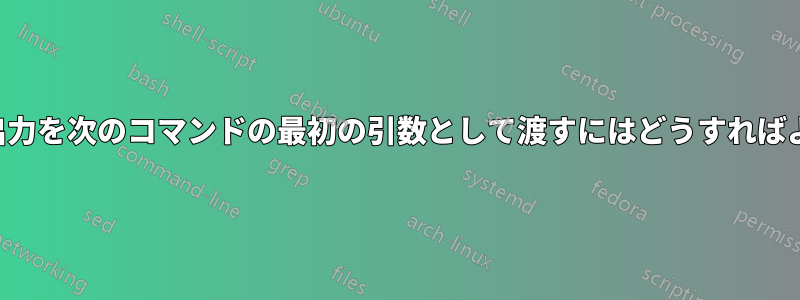 コマンド出力を次のコマンドの最初の引数として渡すにはどうすればよいですか