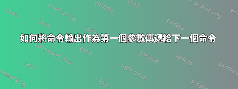 如何將命令輸出作為第一個參數傳遞給下一個命令