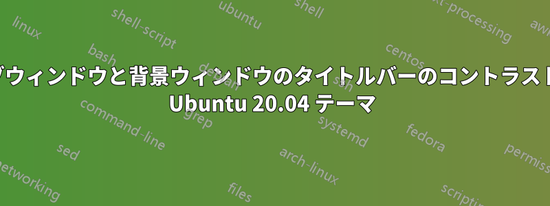 アクティブウィンドウと背景ウィンドウのタイトルバーのコントラストを高めた Ubuntu 20.04 テーマ